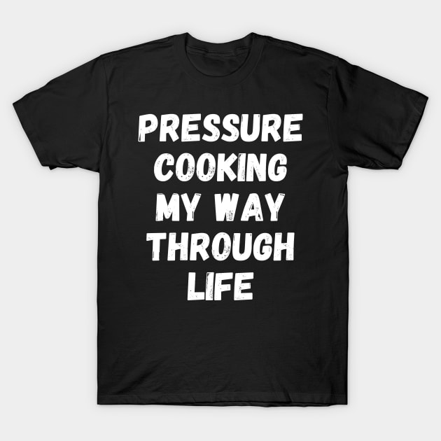 PRESSURE COOKING MY WAY THROUGH LIFE T-Shirt by LaurelBDesigns